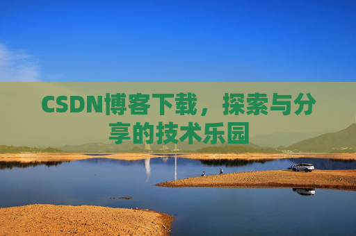 CSDN博客下载,探索与分享的技术乐园 CSDN博客下载,探索与分享的技术乐园